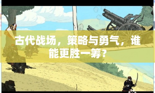 古代戰(zhàn)場，策略與勇氣，誰能更勝一籌？