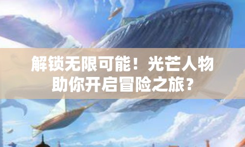 解鎖無限可能！光芒人物助你開啟冒險之旅？