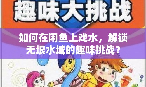 如何在閑魚上戲水，解鎖無垠水域的趣味挑戰(zhàn)？
