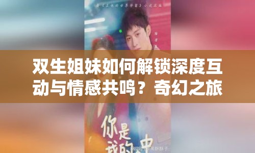 雙生姐妹如何解鎖深度互動與情感共鳴？奇幻之旅等你來探索！