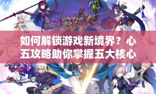 如何解鎖游戲新境界？心五攻略助你掌握五大核心策略！