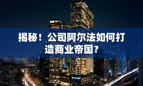 揭秘！公司阿爾法如何打造商業(yè)帝國(guó)？