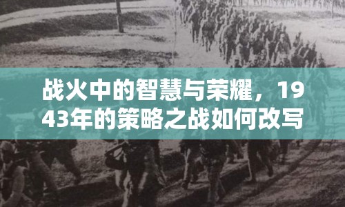 戰(zhàn)火中的智慧與榮耀，1943年的策略之戰(zhàn)如何改寫歷史？