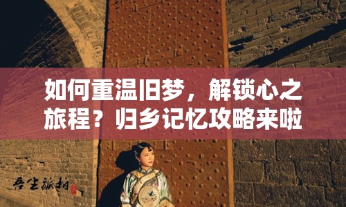 如何重溫舊夢(mèng)，解鎖心之旅程？歸鄉(xiāng)記憶攻略來(lái)啦！