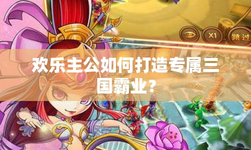 歡樂主公如何打造專屬三國霸業(yè)？