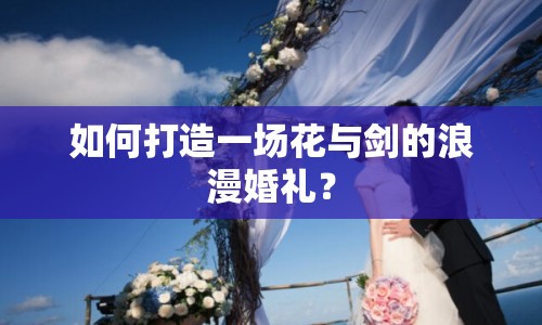 如何打造一場花與劍的浪漫婚禮？