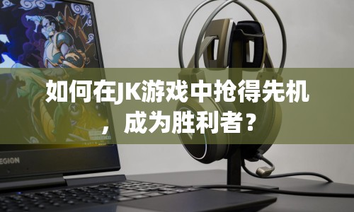 如何在JK游戲中搶得先機(jī)，成為勝利者？