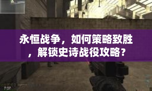 永恒戰(zhàn)爭(zhēng)，如何策略致勝，解鎖史詩(shī)戰(zhàn)役攻略？