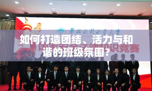 如何打造團(tuán)結(jié)、活力與和諧的班級(jí)氛圍？