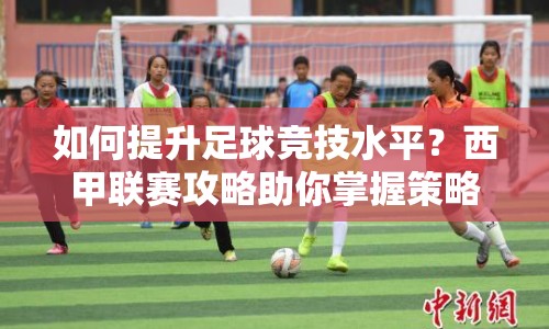 如何提升足球競技水平？西甲聯(lián)賽攻略助你掌握策略！