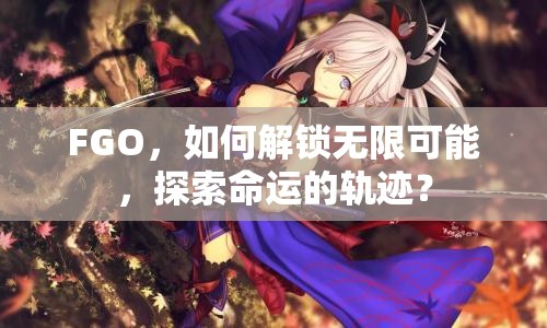 FGO，如何解鎖無(wú)限可能，探索命運(yùn)的軌跡？