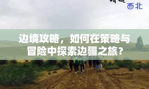 邊境攻略，如何在策略與冒險(xiǎn)中探索邊疆之旅？