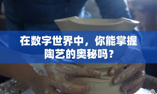 在數(shù)字世界中，你能掌握陶藝的奧秘嗎？