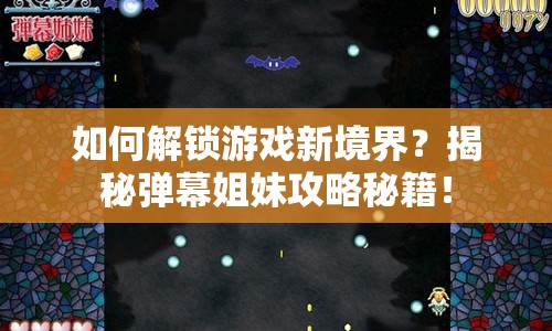 如何解鎖游戲新境界？揭秘彈幕姐妹攻略秘籍！