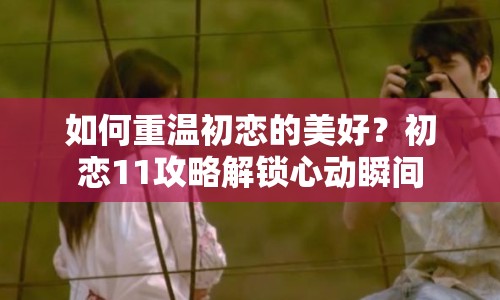 如何重溫初戀的美好？初戀11攻略解鎖心動(dòng)瞬間