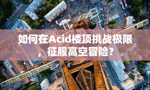 如何在Acid樓頂挑戰(zhàn)極限，征服高空冒險？