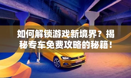 如何解鎖游戲新境界？揭秘專車免費(fèi)攻略的秘籍！