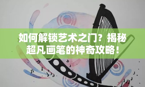 如何解鎖藝術(shù)之門？揭秘超凡畫筆的神奇攻略！