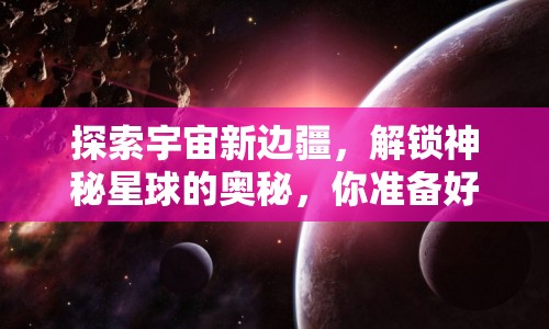 探索宇宙新邊疆，解鎖神秘星球的奧秘，你準備好了嗎？