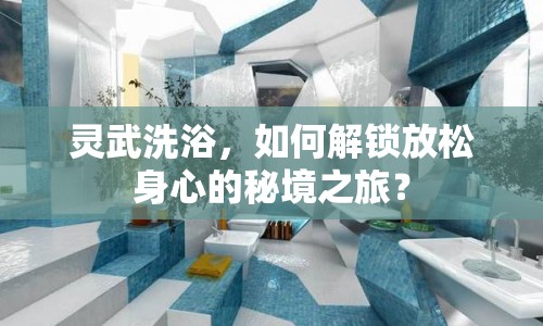 靈武洗浴，如何解鎖放松身心的秘境之旅？