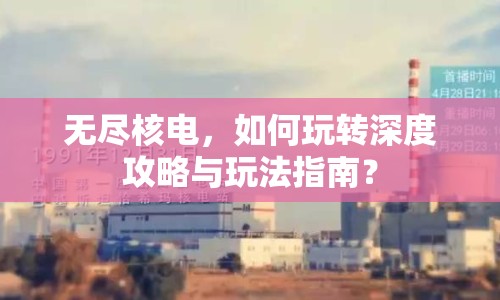 無盡核電，如何玩轉(zhuǎn)深度攻略與玩法指南？