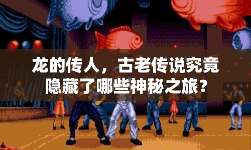 龍的傳人，古老傳說究竟隱藏了哪些神秘之旅？