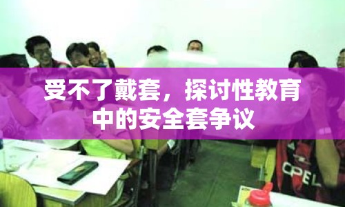 受不了戴套，探討性教育中的安全套爭(zhēng)議