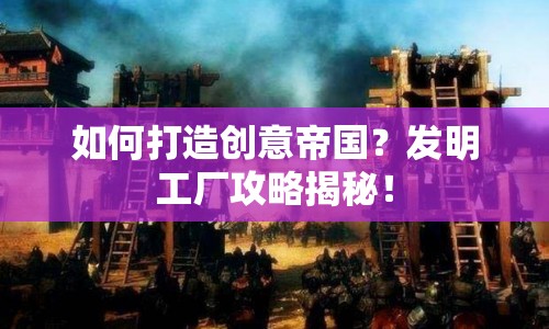 如何打造創(chuàng)意帝國？發(fā)明工廠攻略揭秘！