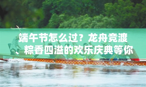 端午節(jié)怎么過？龍舟競渡、粽香四溢的歡樂慶典等你來體驗！