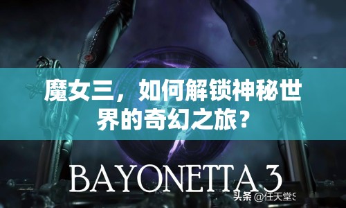魔女三，如何解鎖神秘世界的奇幻之旅？