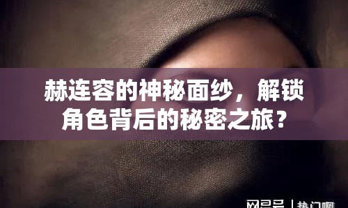 赫連容的神秘面紗，解鎖角色背后的秘密之旅？