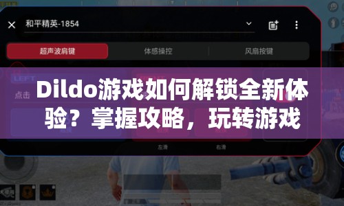 Dildo游戲如何解鎖全新體驗？掌握攻略，玩轉(zhuǎn)游戲精髓！