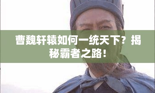 曹魏軒轅如何一統(tǒng)天下？揭秘霸者之路！