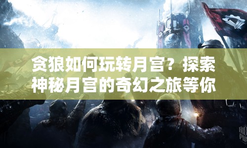貪狼如何玩轉(zhuǎn)月宮？探索神秘月宮的奇幻之旅等你來(lái)揭秘！
