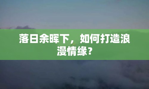 落日余暉下，如何打造浪漫情緣？