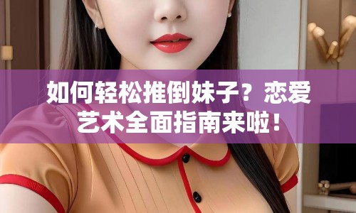 如何輕松推倒妹子？戀愛藝術(shù)全面指南來啦！