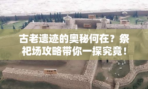 古老遺跡的奧秘何在？祭祀場攻略帶你一探究竟！
