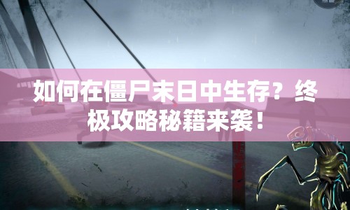如何在僵尸末日中生存？終極攻略秘籍來襲！