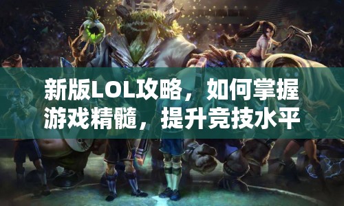 新版LOL攻略，如何掌握游戲精髓，提升競(jìng)技水平？