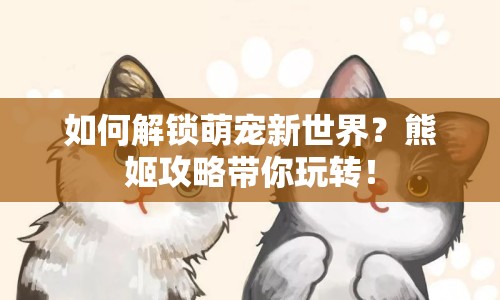 如何解鎖萌寵新世界？熊姬攻略帶你玩轉(zhuǎn)！