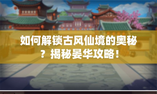如何解鎖古風(fēng)仙境的奧秘？揭秘晏華攻略！
