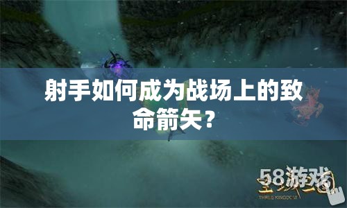 射手如何成為戰(zhàn)場上的致命箭矢？