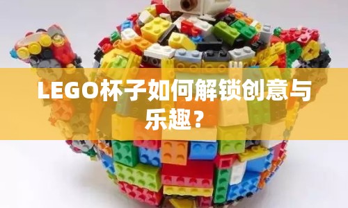 LEGO杯子如何解鎖創(chuàng)意與樂趣？