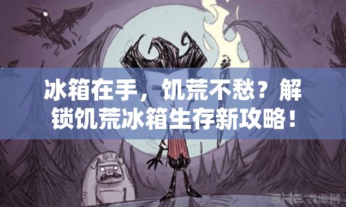 冰箱在手，饑荒不愁？解鎖饑荒冰箱生存新攻略！