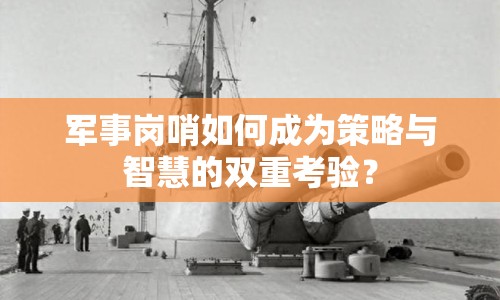 軍事崗哨如何成為策略與智慧的雙重考驗？