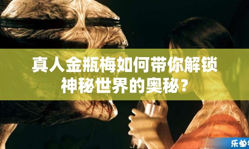 真人金瓶梅如何帶你解鎖神秘世界的奧秘？