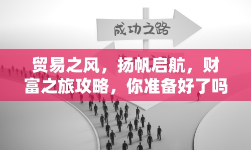 貿(mào)易之風(fēng)，揚(yáng)帆啟航，財(cái)富之旅攻略，你準(zhǔn)備好了嗎？