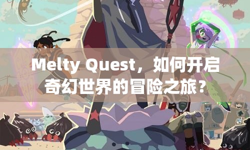 Melty Quest，如何開啟奇幻世界的冒險之旅？