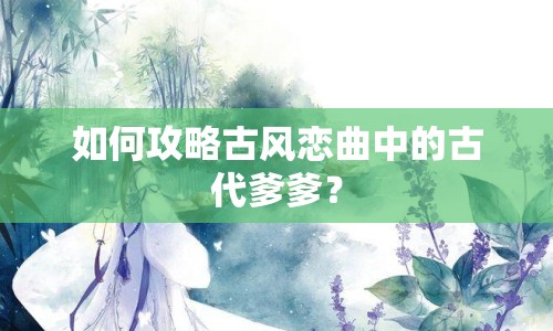 如何攻略古風(fēng)戀曲中的古代爹爹？
