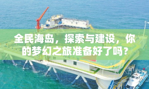 全民海島，探索與建設(shè)，你的夢幻之旅準(zhǔn)備好了嗎？